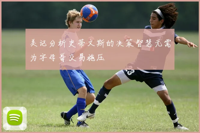 美记分析史蒂文斯的决策智慧无需为字母哥交易施压