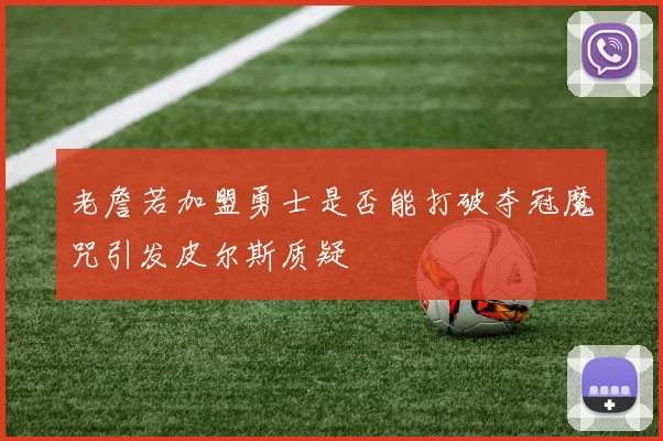 老詹若加盟勇士是否能打破夺冠魔咒引发皮尔斯质疑