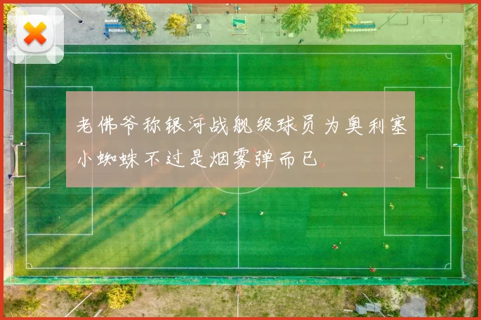 老佛爷称银河战舰级球员为奥利塞小蜘蛛不过是烟雾弹而已