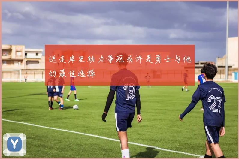 送走库里助力争冠或许是勇士与他的最佳选择