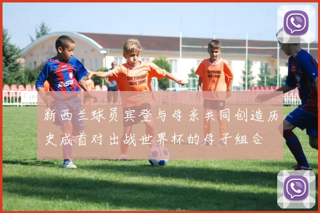 新西兰球员宾登与母亲共同创造历史成首对出战世界杯的母子组合