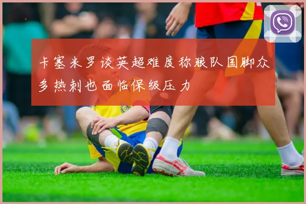 卡塞米罗谈英超难度称狼队国脚众多热刺也面临保级压力