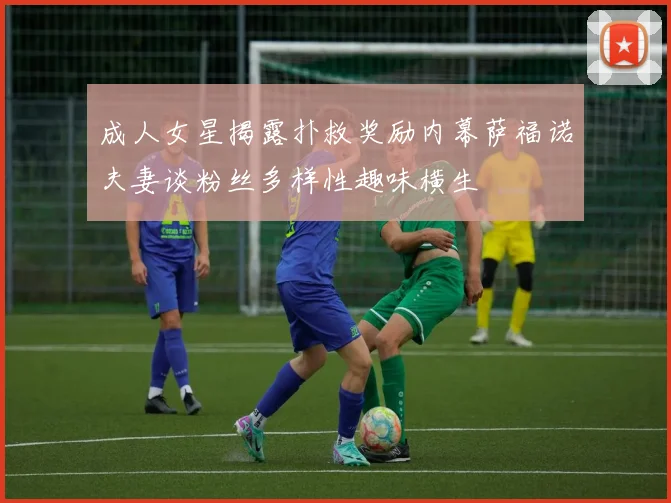 成人女星揭露扑救奖励内幕萨福诺夫妻谈粉丝多样性趣味横生