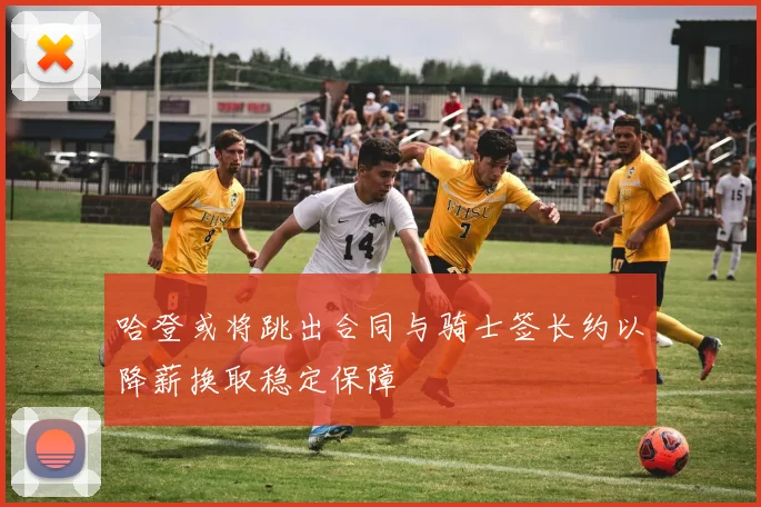 哈登或将跳出合同与骑士签长约以降薪换取稳定保障