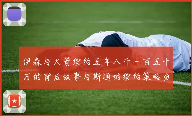 伊森与火箭续约五年八千一百五十万的背后故事与斯通的续约策略分析