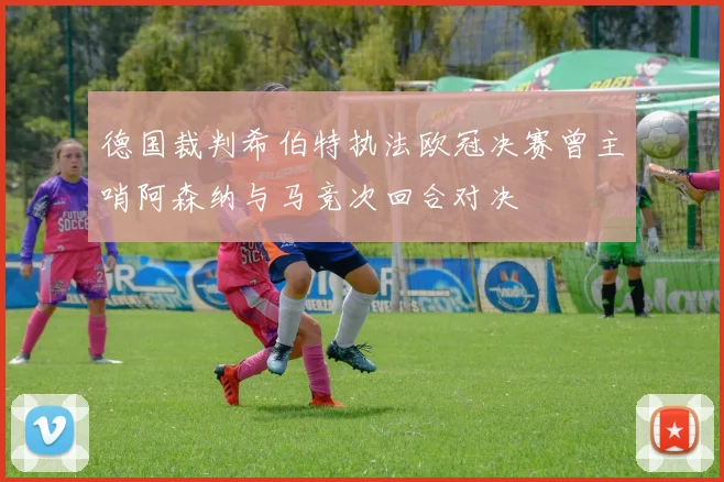 德国裁判希伯特执法欧冠决赛曾主哨阿森纳与马竞次回合对决