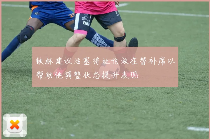 铁林建议活塞将杜伦放在替补席以帮助他调整状态提升表现