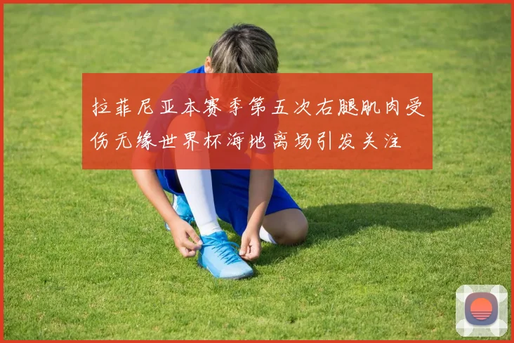 拉菲尼亚本赛季第五次右腿肌肉受伤无缘世界杯海地离场引发关注