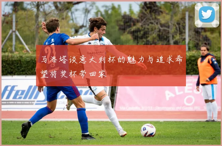 马洛塔谈意大利杯的魅力与追求希望将奖杯带回家