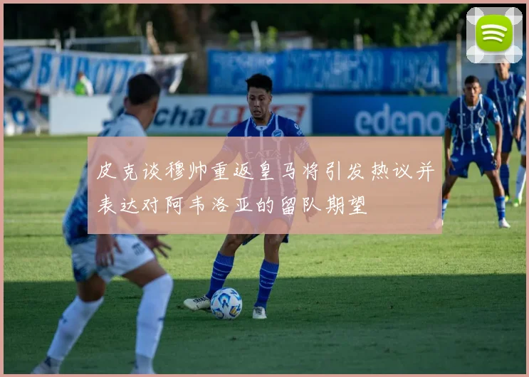 皮克谈穆帅重返皇马将引发热议并表达对阿韦洛亚的留队期望
