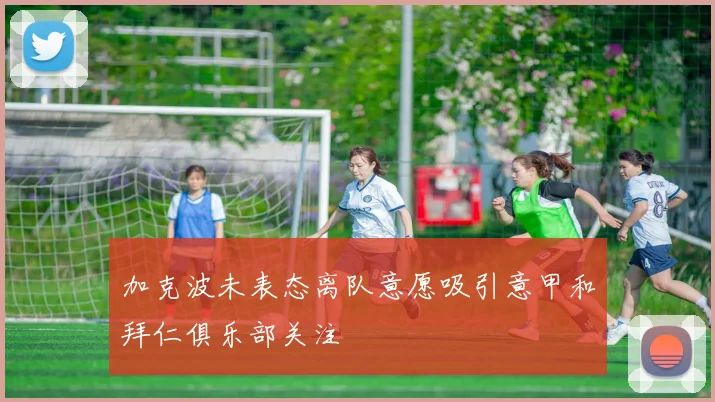 加克波未表态离队意愿吸引意甲和拜仁俱乐部关注