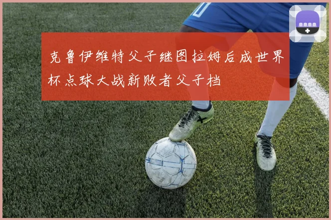 克鲁伊维特父子继图拉姆后成世界杯点球大战新败者父子档