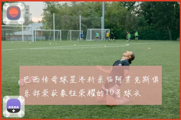 巴西传奇球星济科亲临阿贾克斯俱乐部荣获象征荣耀的10号球衣