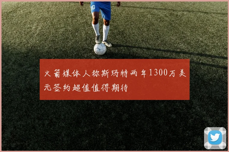 火箭媒体人称斯玛特两年1300万美元签约超值值得期待