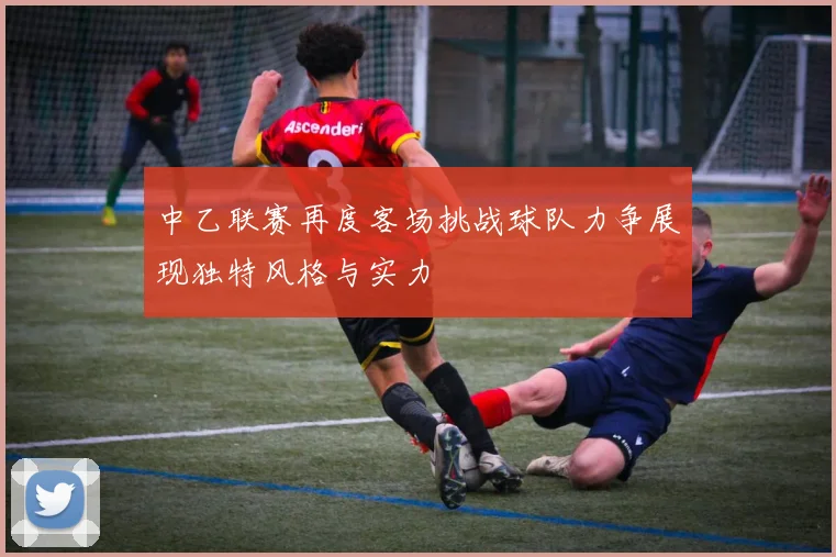 中乙联赛再度客场挑战球队力争展现独特风格与实力