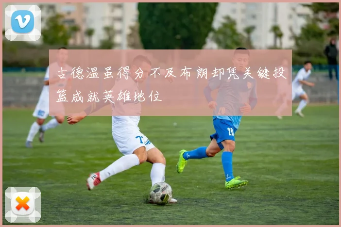 古德温虽得分不及布朗却凭关键投篮成就英雄地位