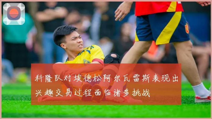 科隆队对埃德松阿尔瓦雷斯表现出兴趣交易过程面临诸多挑战