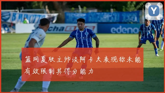 篮网夏联主帅谈阿卡夫表现称未能有效限制其得分能力