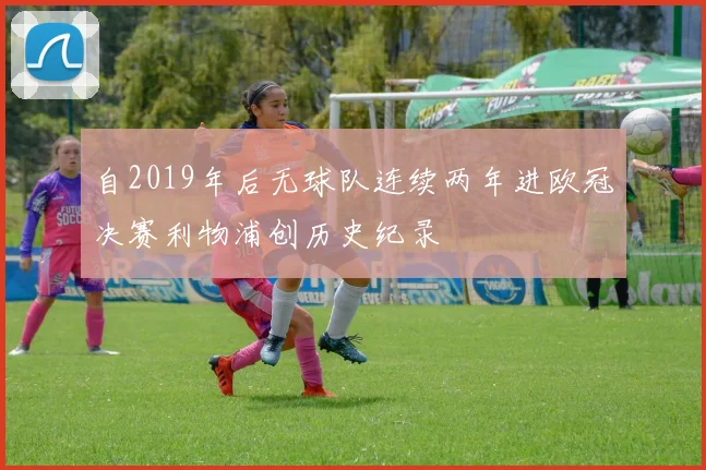 自2019年后无球队连续两年进欧冠决赛利物浦创历史纪录