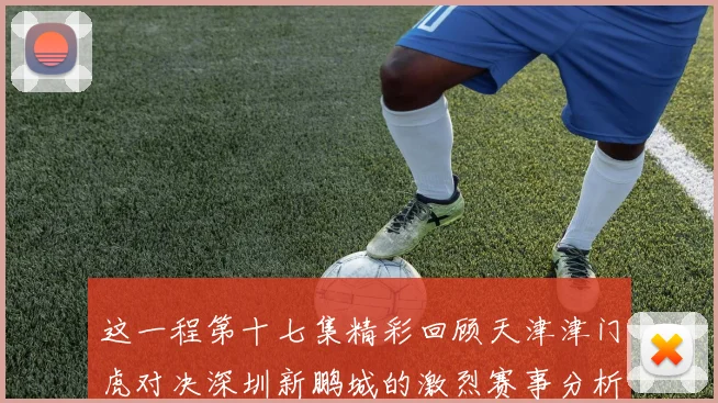 这一程第十七集精彩回顾天津津门虎对决深圳新鹏城的激烈赛事分析与亮点解读