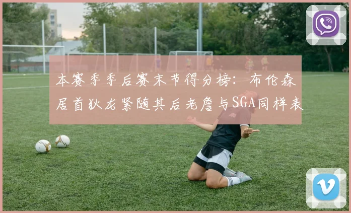 本赛季季后赛末节得分榜：布伦森居首狄龙紧随其后老詹与SGA同样表现出色