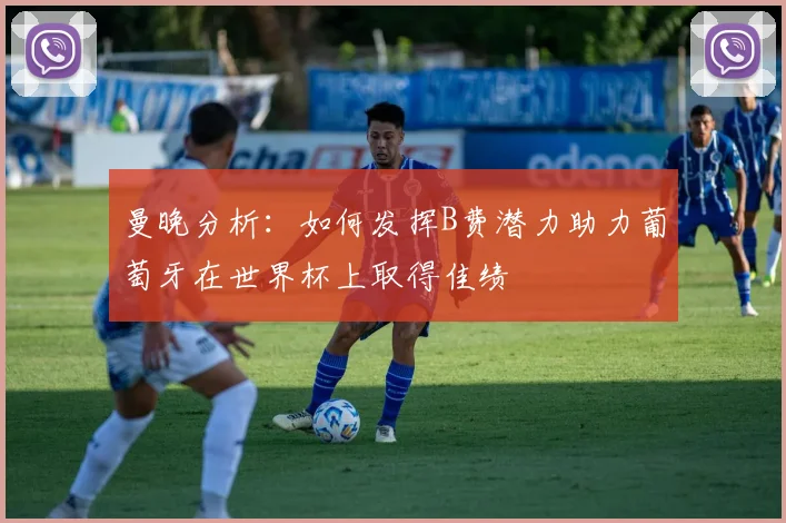 曼晚分析：如何发挥B费潜力助力葡萄牙在世界杯上取得佳绩