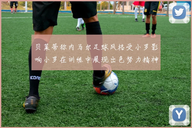 贝莱蒂称内马尔足球风格受小罗影响小罗在训练中展现出色努力精神