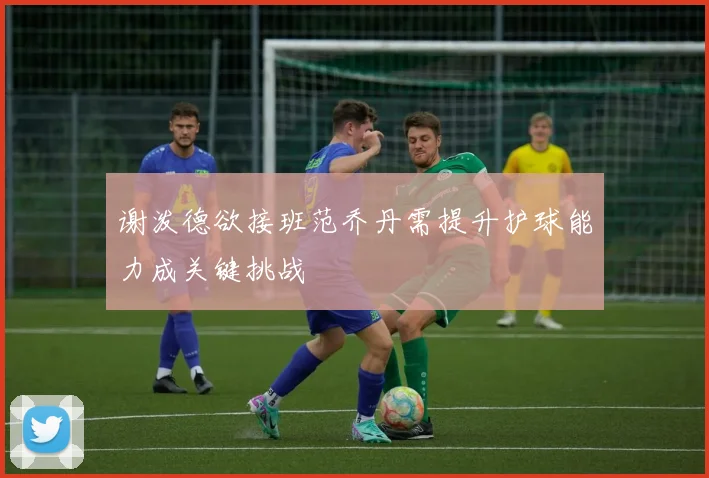 谢泼德欲接班范乔丹需提升护球能力成关键挑战