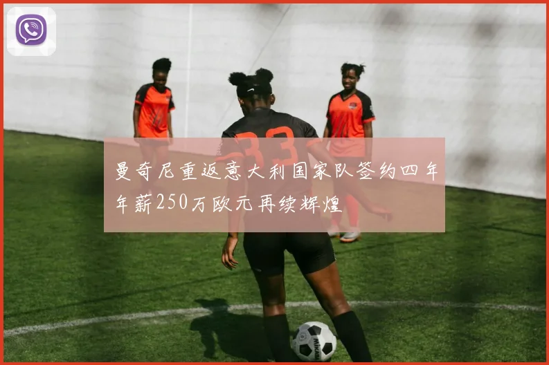 曼奇尼重返意大利国家队签约四年年薪250万欧元再续辉煌