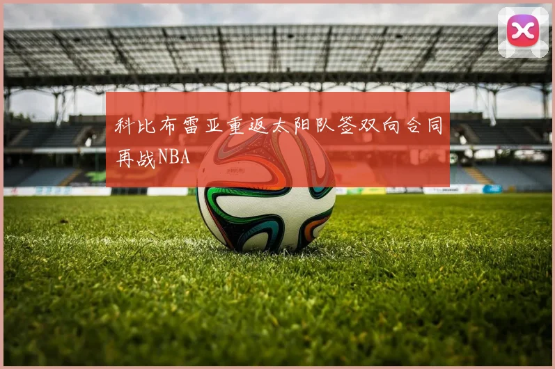 科比布雷亚重返太阳队签双向合同再战NBA